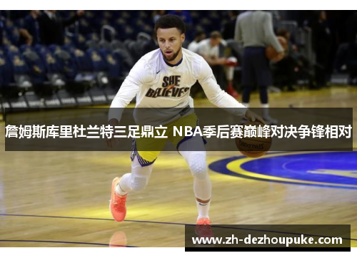 詹姆斯库里杜兰特三足鼎立 NBA季后赛巅峰对决争锋相对